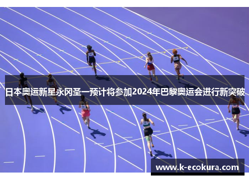 日本奥运新星永冈圣一预计将参加2024年巴黎奥运会进行新突破