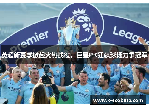 英超新赛季掀起火热战役，巨星PK狂飙球场力争冠军
